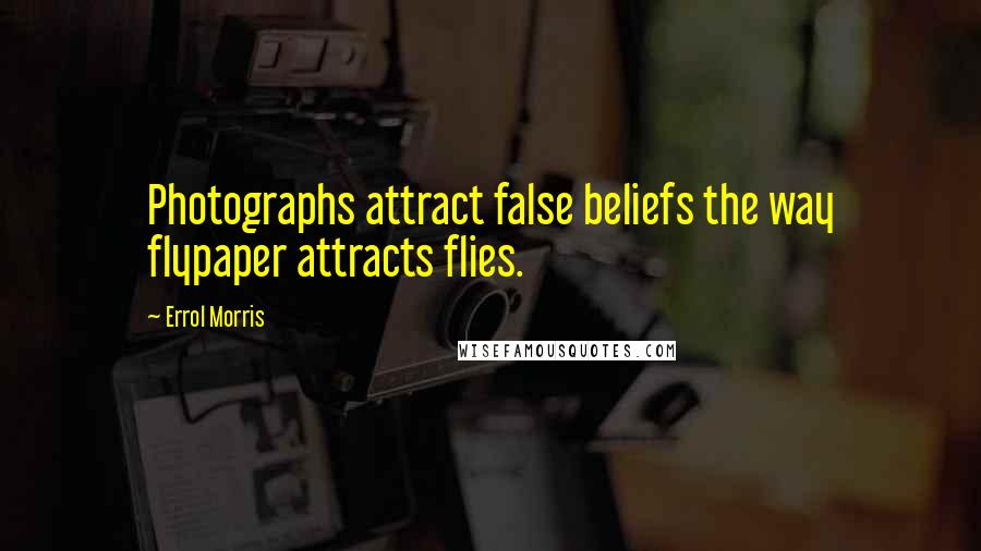 Errol Morris quotes: Photographs attract false beliefs the way flypaper attracts flies.