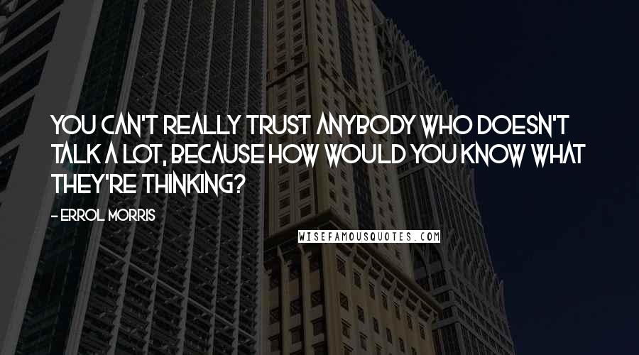 Errol Morris quotes: You can't really trust anybody who doesn't talk a lot, because how would you know what they're thinking?