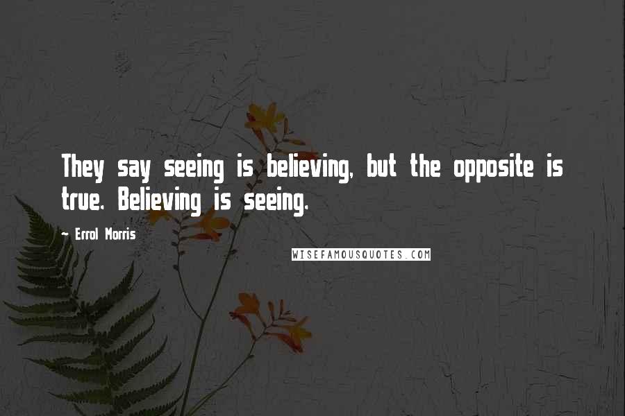 Errol Morris quotes: They say seeing is believing, but the opposite is true. Believing is seeing.