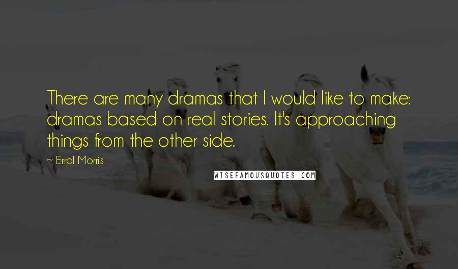 Errol Morris quotes: There are many dramas that I would like to make: dramas based on real stories. It's approaching things from the other side.