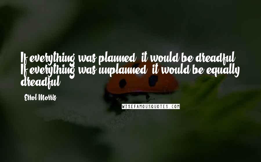 Errol Morris quotes: If everything was planned, it would be dreadful. If everything was unplanned, it would be equally dreadful.