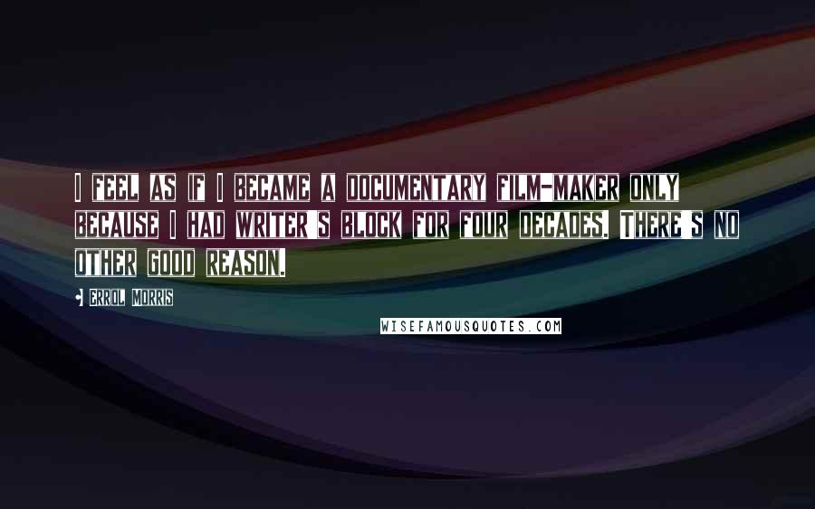 Errol Morris quotes: I feel as if I became a documentary film-maker only because I had writer's block for four decades. There's no other good reason.