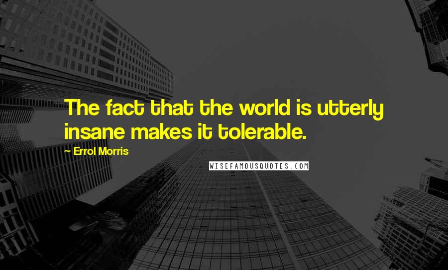 Errol Morris quotes: The fact that the world is utterly insane makes it tolerable.