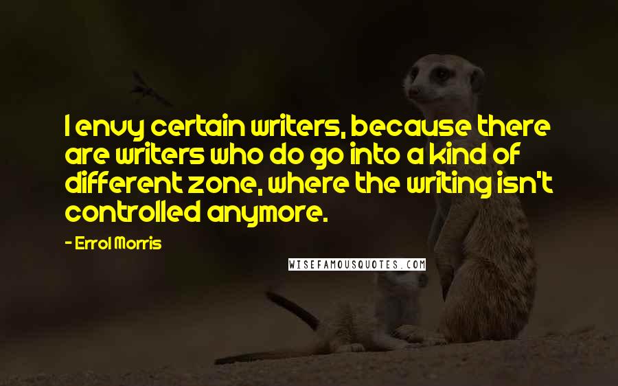 Errol Morris quotes: I envy certain writers, because there are writers who do go into a kind of different zone, where the writing isn't controlled anymore. Errol Morris quotes: I envy certain writers, because there are writers who do go into a kind of different zone, where the writing isn't controlled anymore.