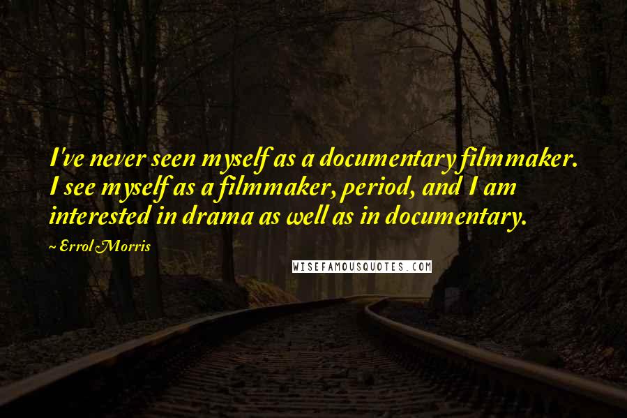Errol Morris quotes: I've never seen myself as a documentary filmmaker. I see myself as a filmmaker, period, and I am interested in drama as well as in documentary. Errol Morris quotes: I've never seen myself as a documentary filmmaker. I see myself as a filmmaker, period, and I am interested in drama as well as in documentary.