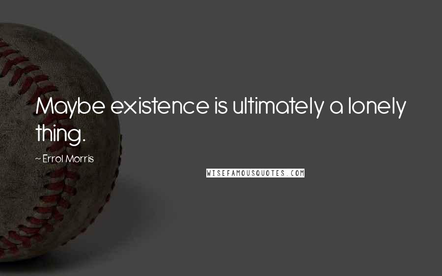 Errol Morris quotes: Maybe existence is ultimately a lonely thing. Errol Morris quotes: Maybe existence is ultimately a lonely thing.