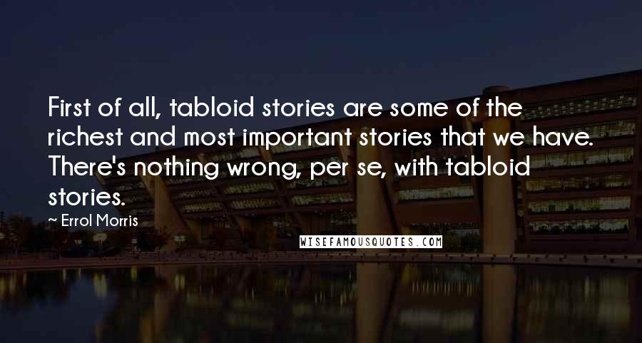 Errol Morris quotes: First of all, tabloid stories are some of the richest and most important stories that we have. There's nothing wrong, per se, with tabloid stories. Errol Morris quotes: First of all, tabloid stories are some of the richest and most important stories that we have. There's nothing wrong, per se, with tabloid stories.