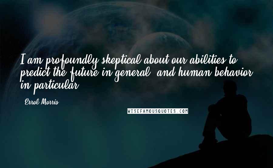 Errol Morris quotes: I am profoundly skeptical about our abilities to predict the future in general, and human behavior in particular. Errol Morris quotes: I am profoundly skeptical about our abilities to predict the future in general, and human behavior in particular.