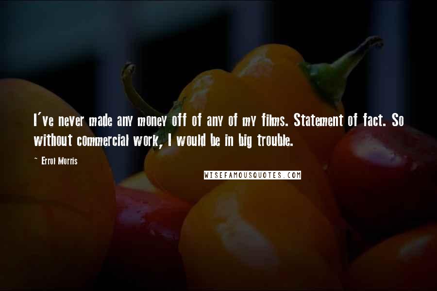 Errol Morris quotes: I've never made any money off of any of my films. Statement of fact. So without commercial work, I would be in big trouble.