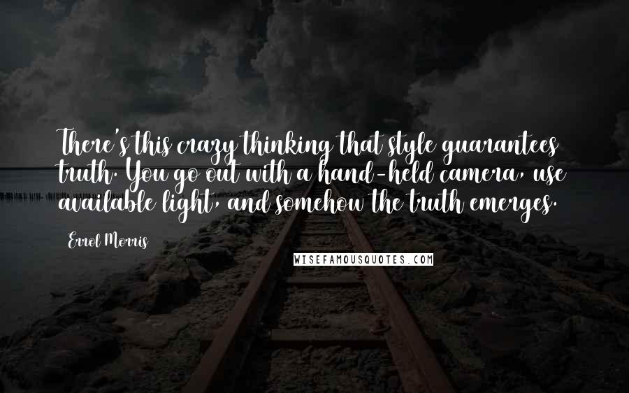 Errol Morris quotes: There's this crazy thinking that style guarantees truth. You go out with a hand-held camera, use available light, and somehow the truth emerges.