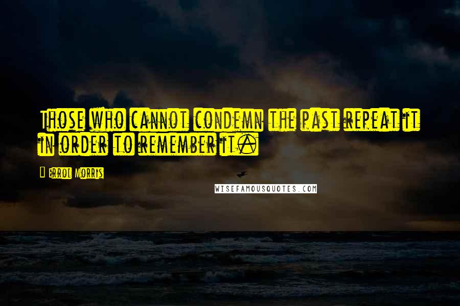 Errol Morris quotes: Those who cannot condemn the past repeat it in order to remember it. Errol Morris quotes: Those who cannot condemn the past repeat it in order to remember it.