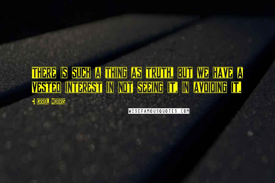 Errol Morris quotes: There is such a thing as truth, but we have a vested interest in not seeing it, in avoiding it. Errol Morris quotes: There is such a thing as truth, but we have a vested interest in not seeing it, in avoiding it.
