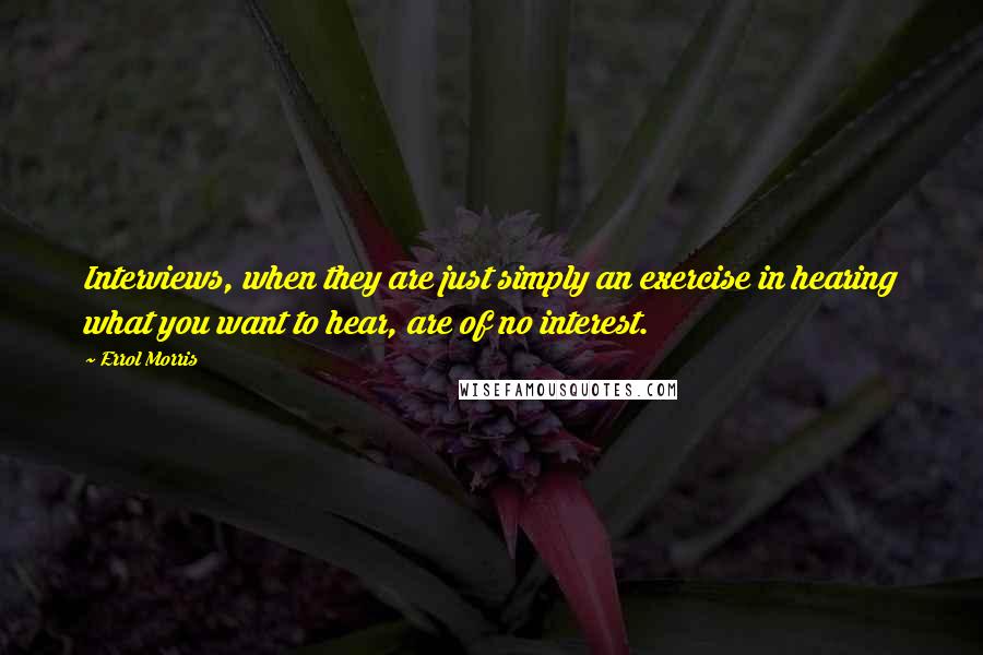 Errol Morris quotes: Interviews, when they are just simply an exercise in hearing what you want to hear, are of no interest.