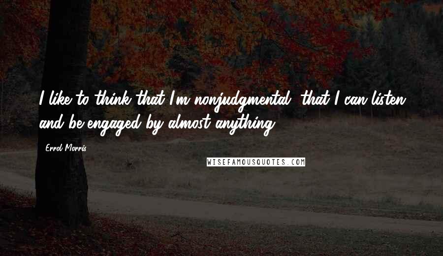 Errol Morris quotes: I like to think that I'm nonjudgmental, that I can listen and be engaged by almost anything. Errol Morris quotes: I like to think that I'm nonjudgmental, that I can listen and be engaged by almost anything.
