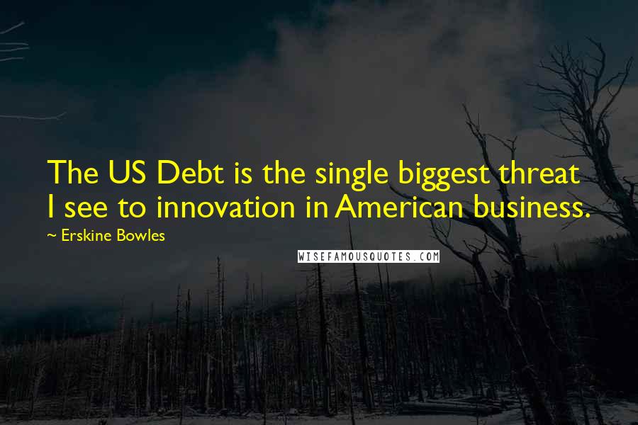 Erskine Bowles quotes: The US Debt is the single biggest threat I see to innovation in American business.