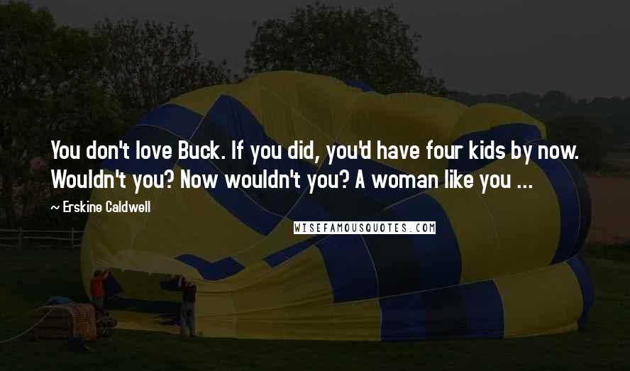 Erskine Caldwell quotes: You don't love Buck. If you did, you'd have four kids by now. Wouldn't you? Now wouldn't you? A woman like you ... Erskine Caldwell quotes: You don't love Buck. If you did, you'd have four kids by now. Wouldn't you? Now wouldn't you? A woman like you ...