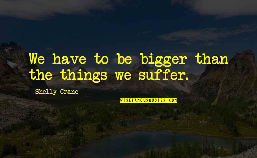 Ert Quotes By Shelly Crane: We have to be bigger than the things Ert Quotes By Shelly Crane: We have to be bigger than the things