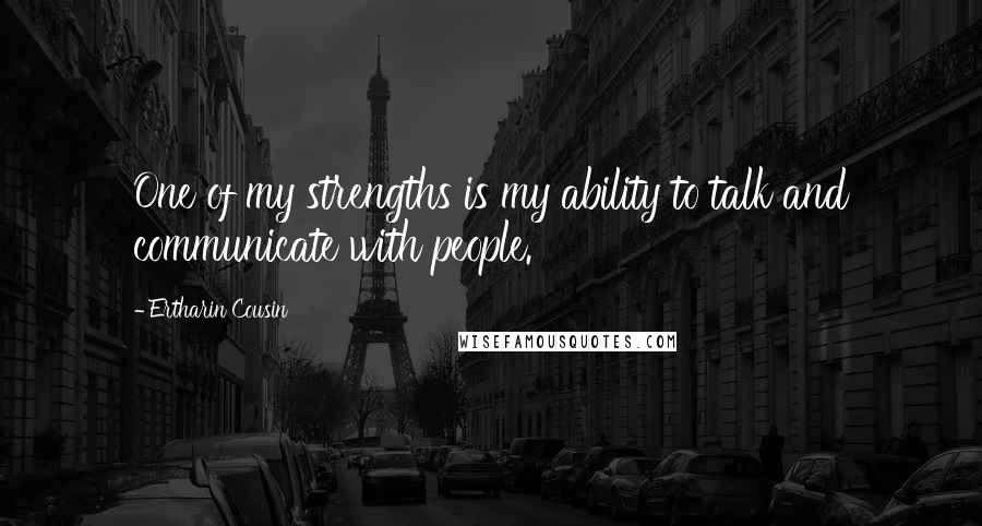 Ertharin Cousin quotes: One of my strengths is my ability to talk and communicate with people.