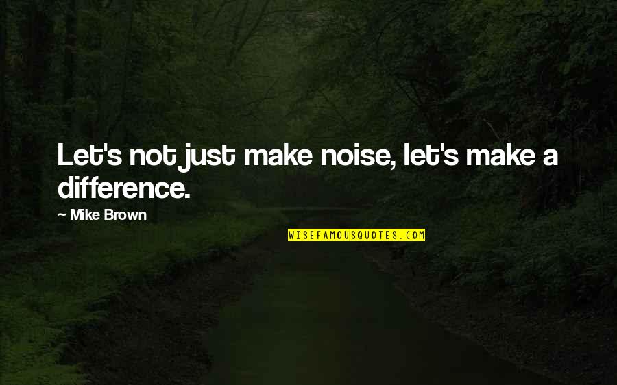 Erthe Quotes By Mike Brown: Let's not just make noise, let's make a