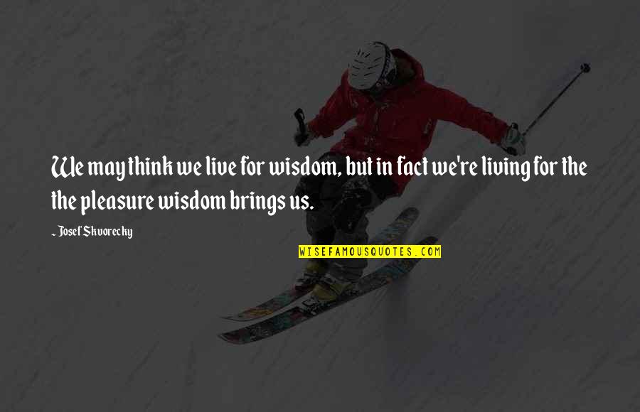 Erticom Quotes By Josef Skvorecky: We may think we live for wisdom, but Erticom Quotes By Josef Skvorecky: We may think we live for wisdom, but