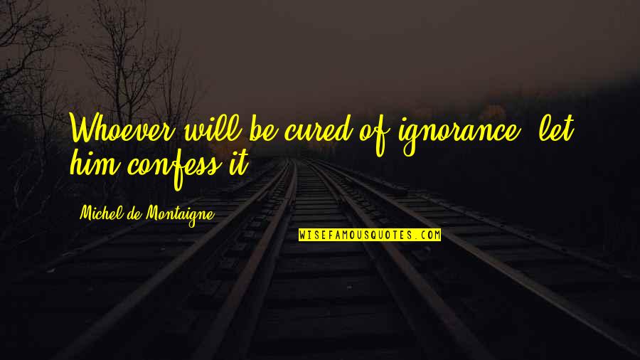 Erudition Game Quotes By Michel De Montaigne: Whoever will be cured of ignorance, let him