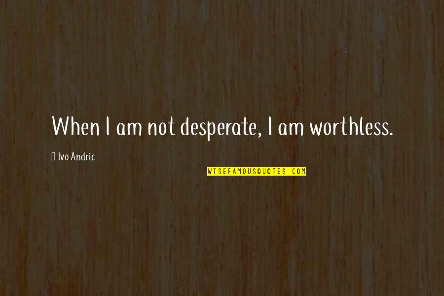 Eruzione Vulcanica Quotes By Ivo Andric: When I am not desperate, I am worthless. Eruzione Vulcanica Quotes By Ivo Andric: When I am not desperate, I am worthless.