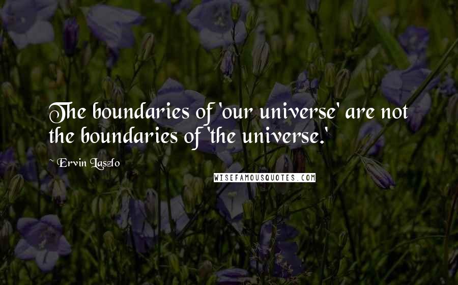 Ervin Laszlo quotes: The boundaries of 'our universe' are not the boundaries of 'the universe.'