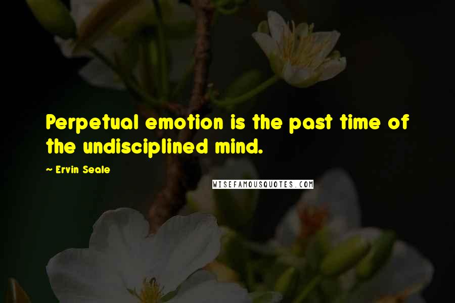 Ervin Seale quotes: Perpetual emotion is the past time of the undisciplined mind.