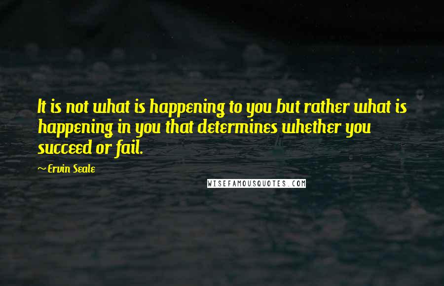 Ervin Seale quotes: It is not what is happening to you but rather what is happening in you that determines whether you succeed or fail.