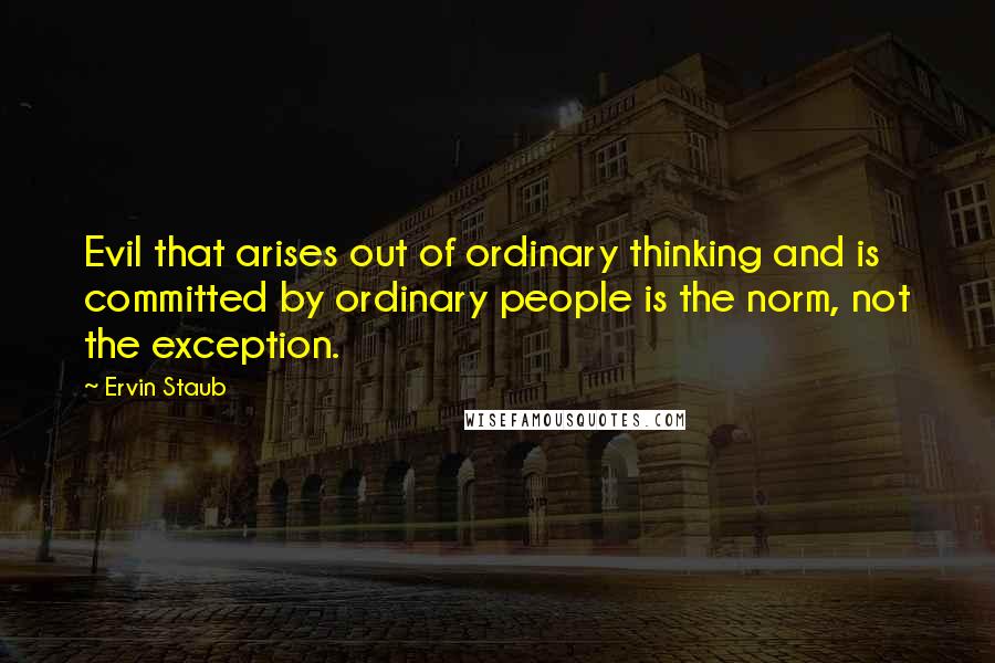 Ervin Staub quotes: Evil that arises out of ordinary thinking and is committed by ordinary people is the norm, not the exception. Ervin Staub quotes: Evil that arises out of ordinary thinking and is committed by ordinary people is the norm, not the exception.