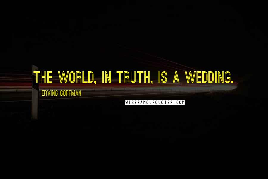 Erving Goffman quotes: The world, in truth, is a wedding.