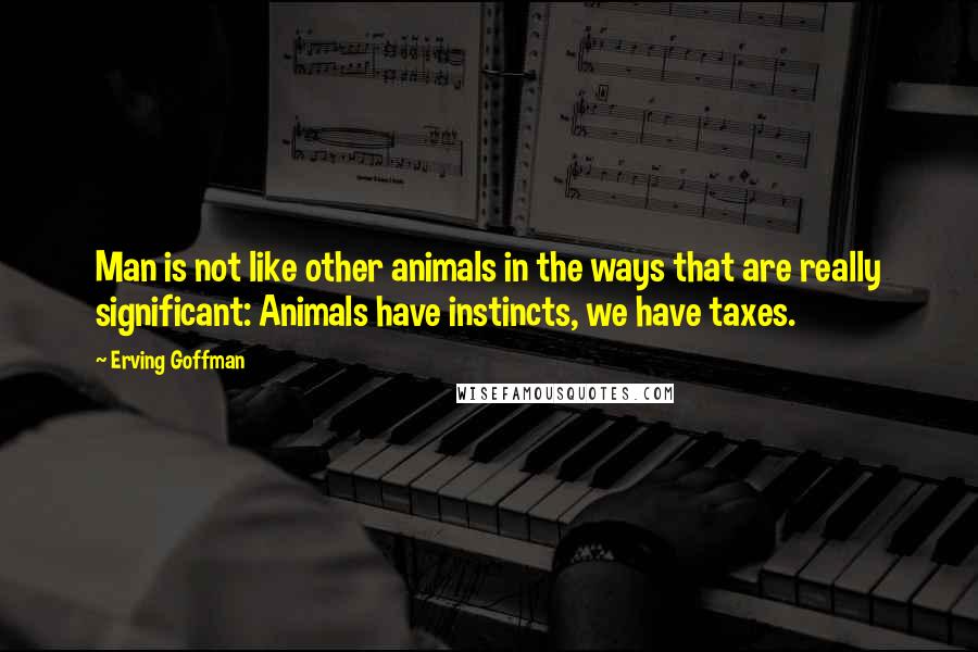 Erving Goffman quotes: Man is not like other animals in the ways that are really significant: Animals have instincts, we have taxes.
