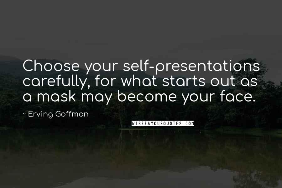 Erving Goffman quotes: Choose your self-presentations carefully, for what starts out as a mask may become your face.
