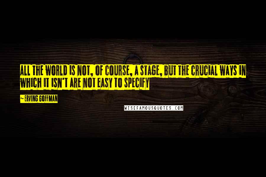 Erving Goffman quotes: All the world is not, of course, a stage, but the crucial ways in which it isn't are not easy to specify