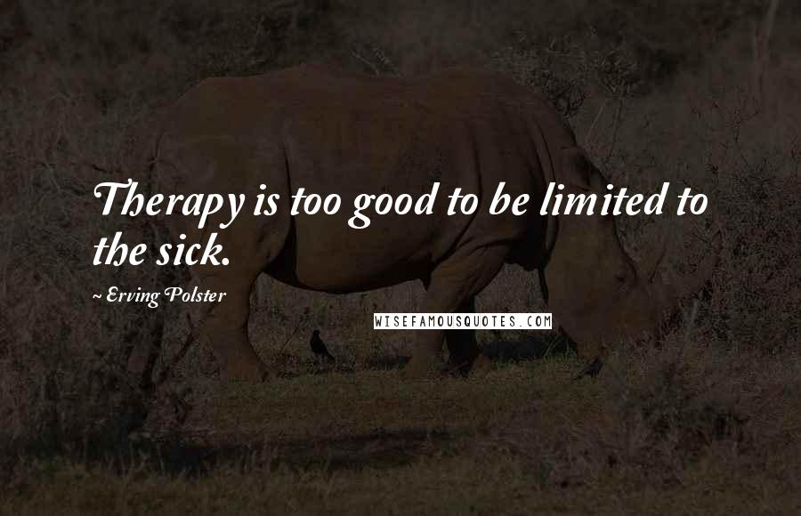 Erving Polster quotes: Therapy is too good to be limited to the sick.
