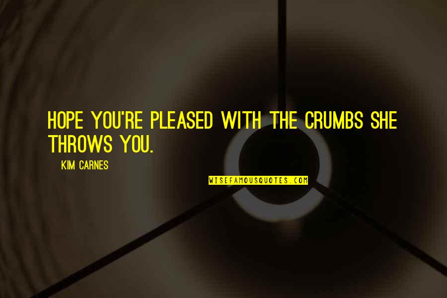 Erwerben Quotes By Kim Carnes: Hope you're pleased with the crumbs she throws Erwerben Quotes By Kim Carnes: Hope you're pleased with the crumbs she throws