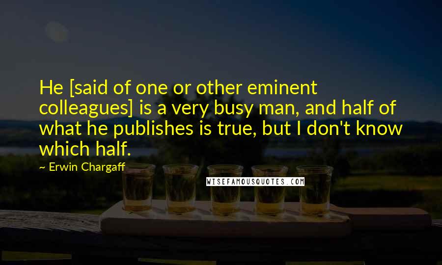Erwin Chargaff quotes: He [said of one or other eminent colleagues] is a very busy man, and half of what he publishes is true, but I don't know which half.