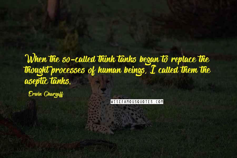 Erwin Chargaff quotes: When the so-called think tanks began to replace the thought processes of human beings, I called them the aseptic tanks. Erwin Chargaff quotes: When the so-called think tanks began to replace the thought processes of human beings, I called them the aseptic tanks.