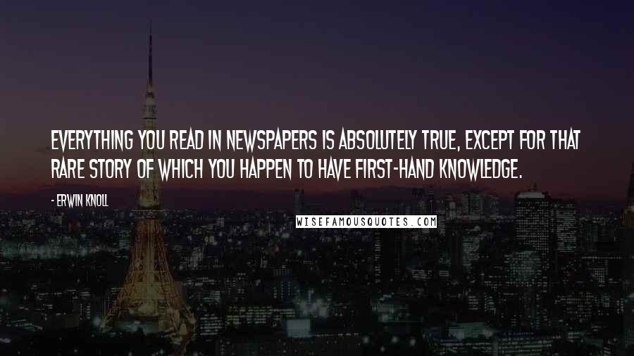 Erwin Knoll quotes: Everything you read in newspapers is absolutely true, except for that rare story of which you happen to have first-hand knowledge.