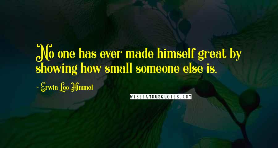 Erwin Leo Himmel quotes: No one has ever made himself great by showing how small someone else is.