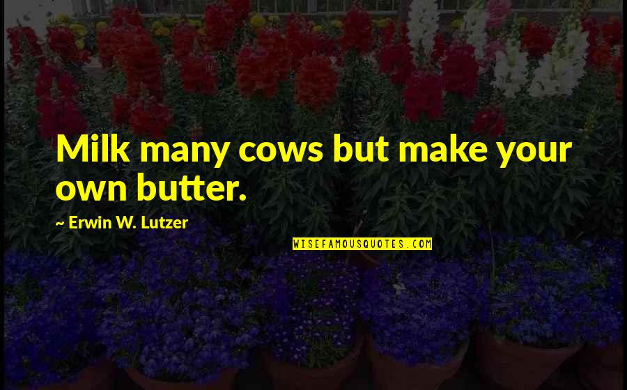 Erwin Lutzer Quotes By Erwin W. Lutzer: Milk many cows but make your own butter.