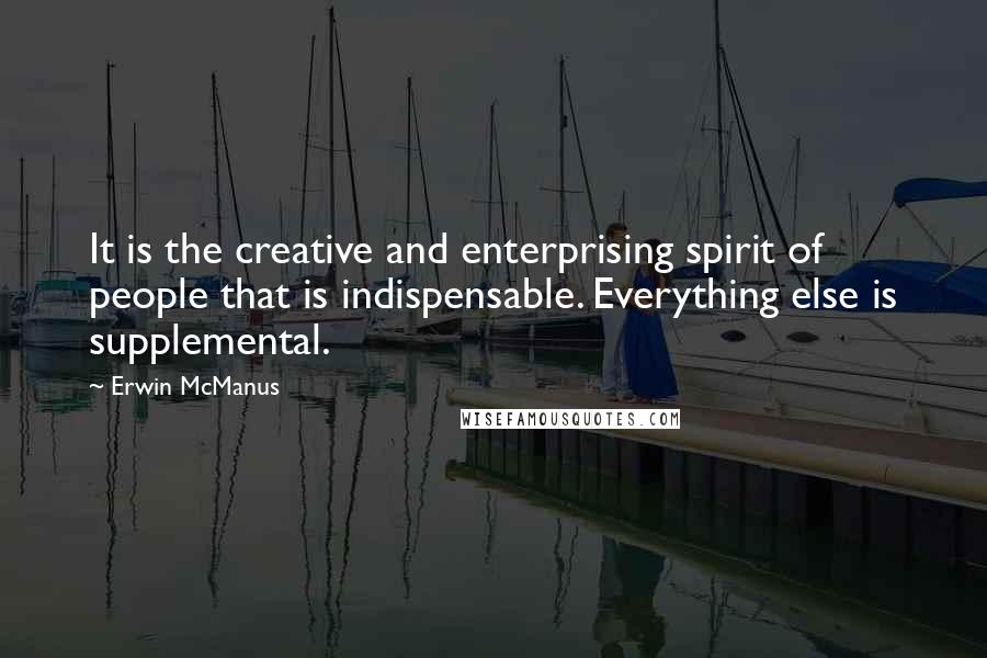 Erwin McManus quotes: It is the creative and enterprising spirit of people that is indispensable. Everything else is supplemental.