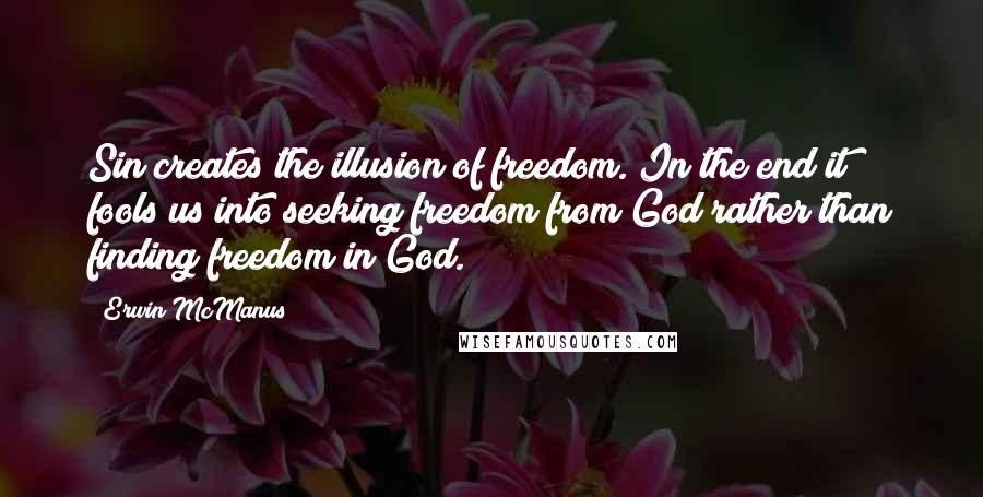 Erwin McManus quotes: Sin creates the illusion of freedom. In the end it fools us into seeking freedom from God rather than finding freedom in God.