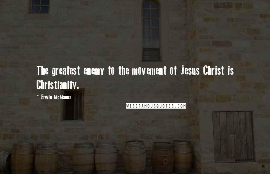 Erwin McManus quotes: The greatest enemy to the movement of Jesus Christ is Christianity.