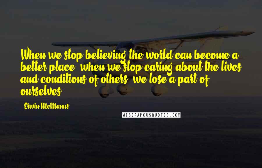 Erwin McManus quotes: When we stop believing the world can become a better place, when we stop caring about the lives and conditions of others, we lose a part of ourselves.