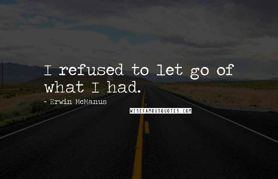 Erwin McManus quotes: I refused to let go of what I had.