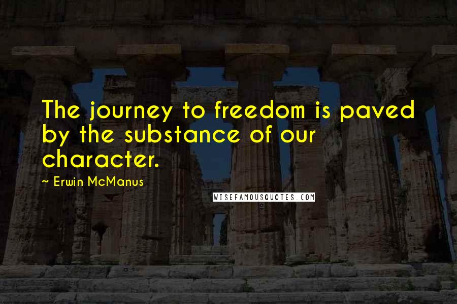 Erwin McManus quotes: The journey to freedom is paved by the substance of our character.