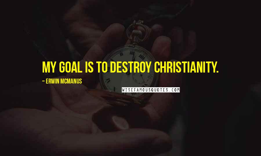 Erwin McManus quotes: My goal is to destroy Christianity.