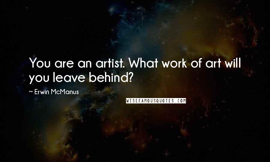 Erwin McManus quotes: You are an artist. What work of art will you leave behind?