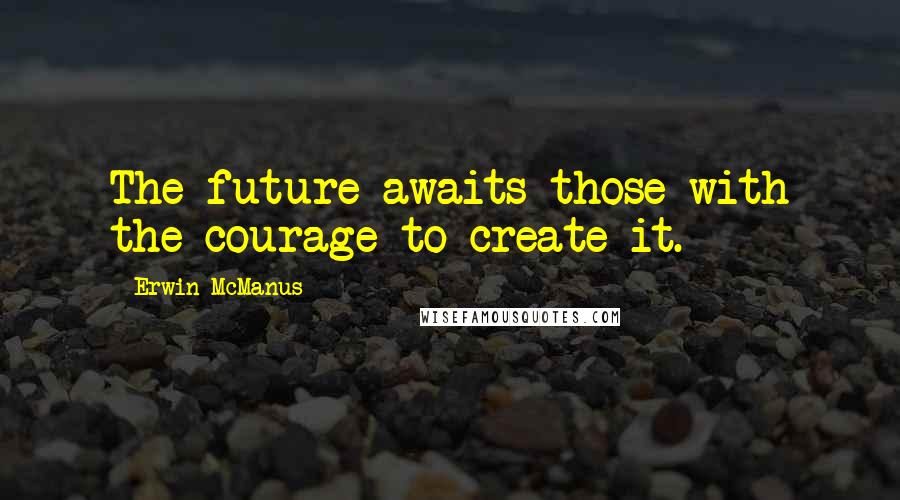 Erwin McManus quotes: The future awaits those with the courage to create it.